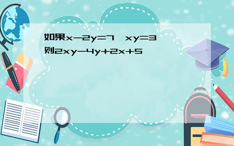 如果x-2y=7,xy=3,则2xy-4y+2x+5