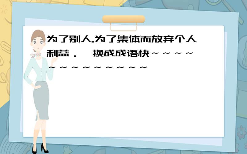 为了别人.为了集体而放弃个人利益．  换成成语快～～～～～～～～～～～～～