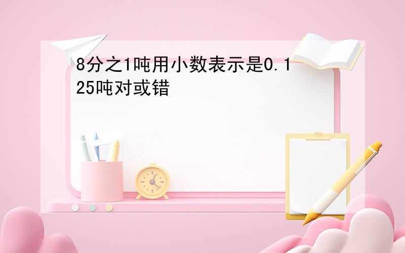 8分之1吨用小数表示是0.125吨对或错