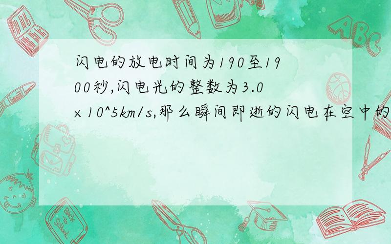 闪电的放电时间为190至1900秒,闪电光的整数为3.0×10^5km/s,那么瞬间即逝的闪电在空中的距离一般在几千米至几千米之间