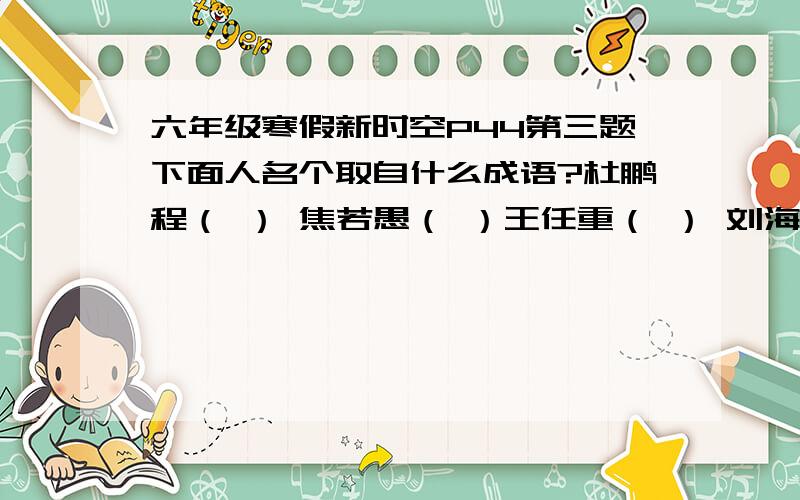 六年级寒假新时空P44第三题下面人名个取自什么成语?杜鹏程（ ） 焦若愚（ ）王任重（ ） 刘海栗（ ）丁惠中（ ） 甘如饴（ ）