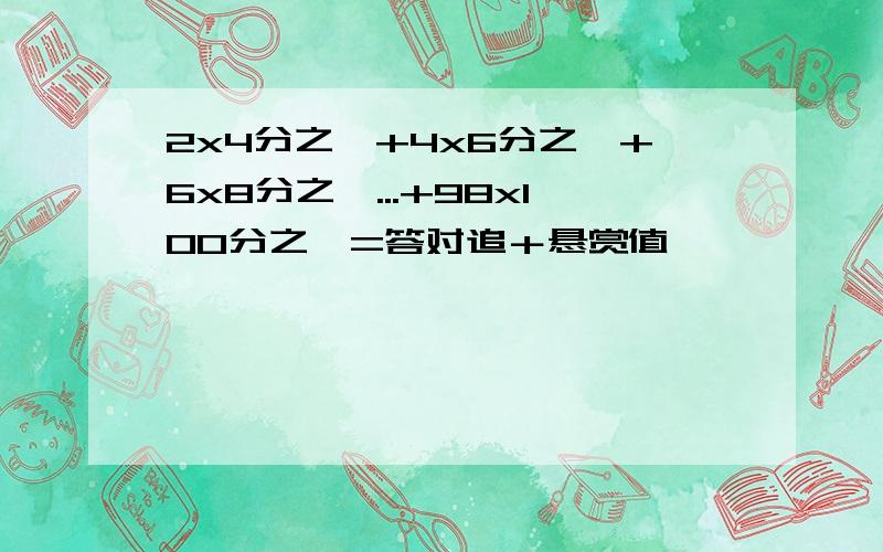 2x4分之一+4x6分之一+6x8分之一...+98x100分之一=答对追＋悬赏值