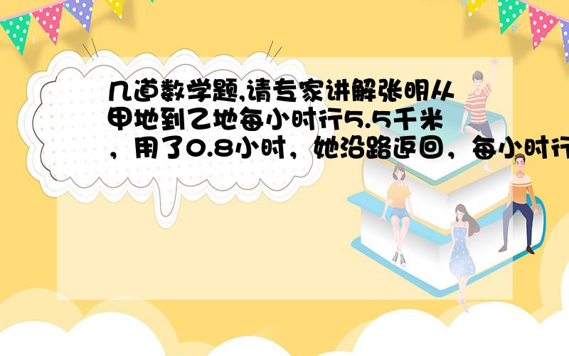 几道数学题,请专家讲解张明从甲地到乙地每小时行5.5千米，用了0.8小时，她沿路返回，每小时行4千米，张明往返甲乙两地的速度的最简整数比是( ).所用的时间比是（ 根据○+○=12，△×○=48