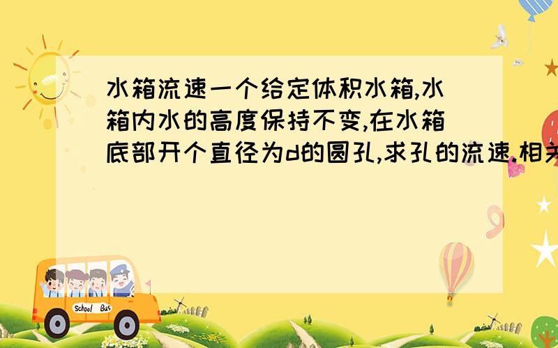 水箱流速一个给定体积水箱,水箱内水的高度保持不变,在水箱底部开个直径为d的圆孔,求孔的流速.相关量可以自己设置未知量