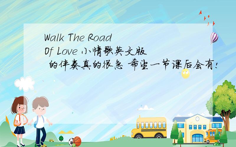 Walk The Road Of Love 小情歌英文版 的伴奏真的很急 希望一节课后会有!
