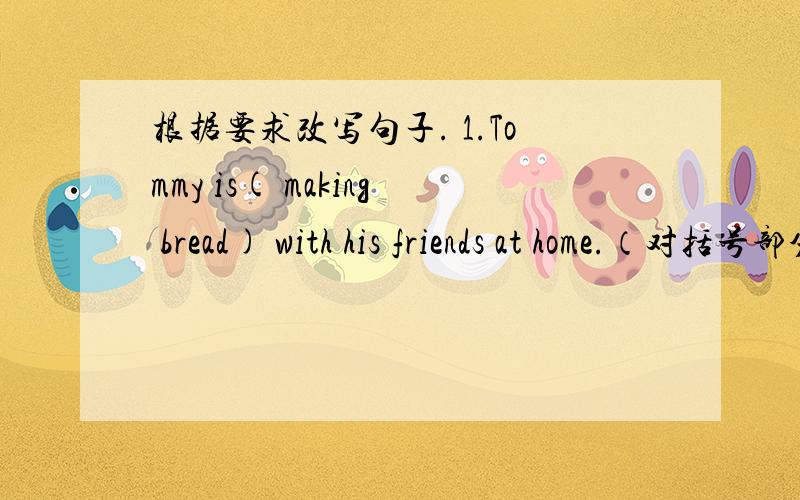 根据要求改写句子. 1.Tommy is( making bread) with his friends at home.（对括号部分提问）2.There are (some 