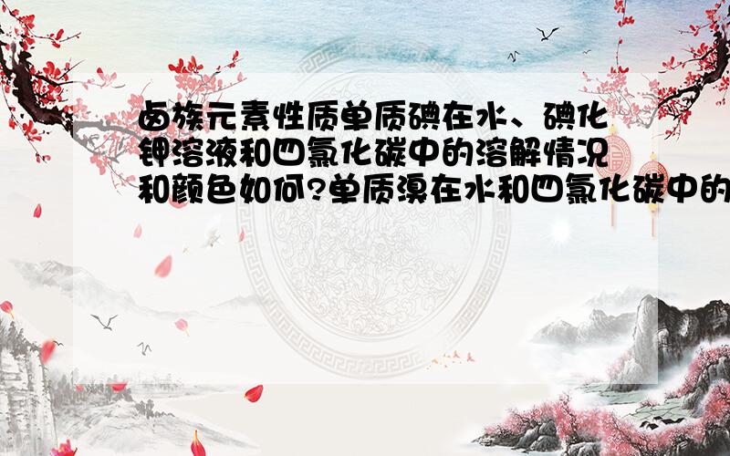 卤族元素性质单质碘在水、碘化钾溶液和四氯化碳中的溶解情况和颜色如何?单质溴在水和四氯化碳中的溶解情况和颜色如何?将Cl2、Br2、I2和Fe3+的氧化性排序氯酸钾在什么条件下有明显的氧