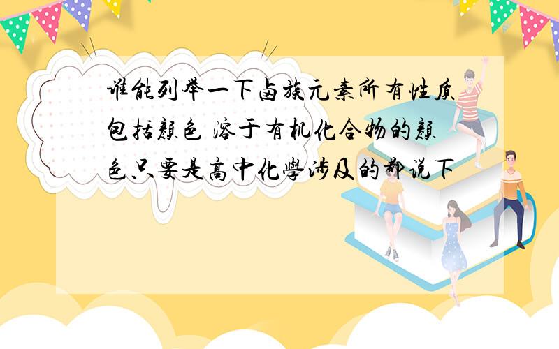 谁能列举一下卤族元素所有性质包括颜色 溶于有机化合物的颜色只要是高中化学涉及的都说下