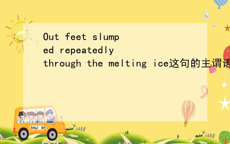 Out feet slumped repeatedly through the melting ice这句的主谓语是什么?Out在这里是什么?是什么句势?