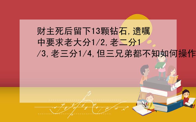 财主死后留下13颗钻石,遗嘱中要求老大分1/2,老二分1/3,老三分1/4,但三兄弟都不知如何操作,