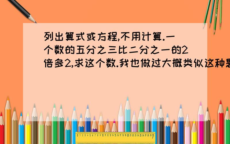 列出算式或方程,不用计算.一个数的五分之三比二分之一的2倍多2,求这个数.我也做过大概类似这种题目的。