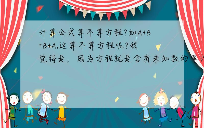 计算公式算不算方程?如A+B=B+A,这算不算方程呢?我觉得是，因为方程就是含有未知数的等式？可又不知对不对？