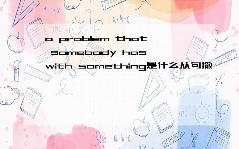 a problem that somebody has with something是什么从句撒