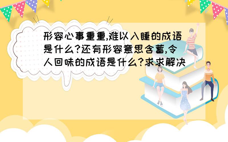 形容心事重重,难以入睡的成语是什么?还有形容意思含蓄,令人回味的成语是什么?求求解决