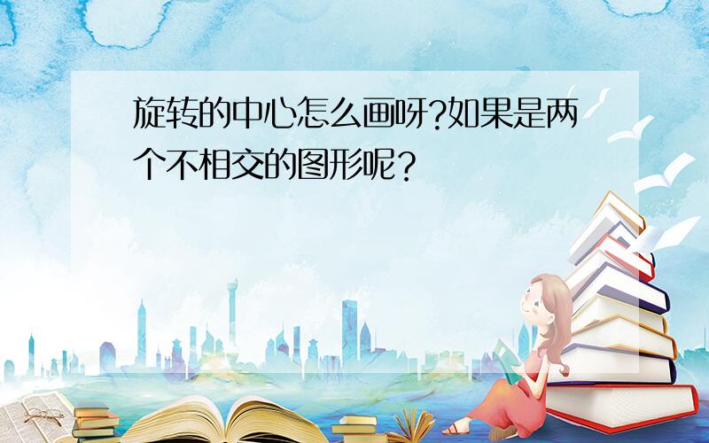 旋转的中心怎么画呀?如果是两个不相交的图形呢？