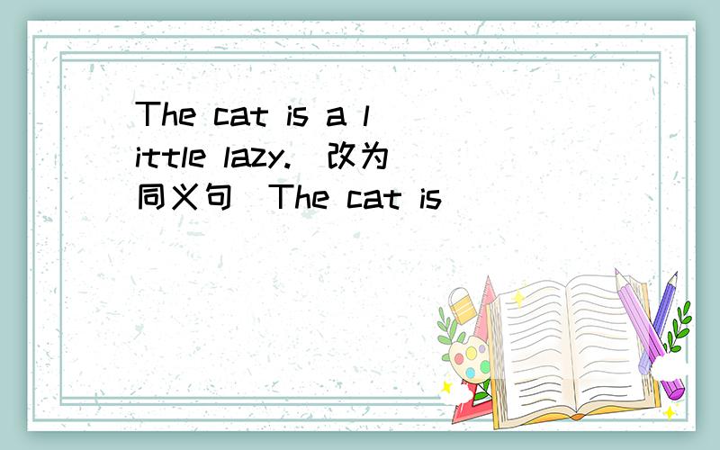 The cat is a little lazy.(改为同义句)The cat is ____ ____ugly.