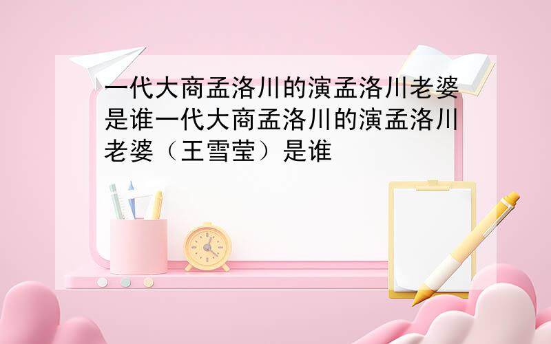 一代大商孟洛川的演孟洛川老婆是谁一代大商孟洛川的演孟洛川老婆（王雪莹）是谁