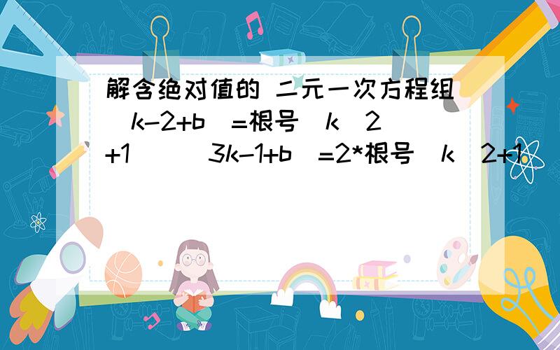 解含绝对值的 二元一次方程组｜k-2+b｜=根号（k＾2+1）  ｜3k-1+b｜=2*根号（k＾2+1）   就是这个方程组啦,我想要详细的过程.