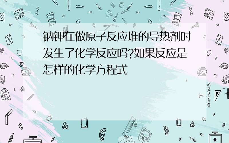 钠钾在做原子反应堆的导热剂时发生了化学反应吗?如果反应是怎样的化学方程式