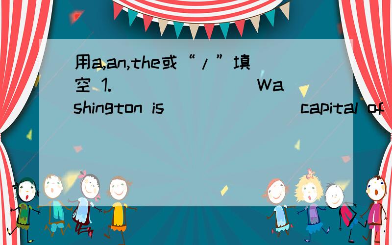 用a,an,the或“/”填空 1.________Washington is _______capital of ________United States of America.2.There is _________”A” on his paper.3.I ate ______apple .It’s _______red apple.4._______tall man over there is my boss.5._______earth moves