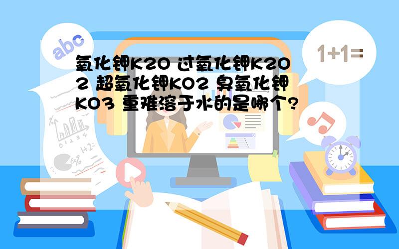 氧化钾K2O 过氧化钾K2O2 超氧化钾KO2 臭氧化钾KO3 重难溶于水的是哪个?