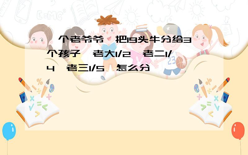 一个老爷爷,把19头牛分给3个孩子,老大1/2,老二1/4,老三1/5,怎么分