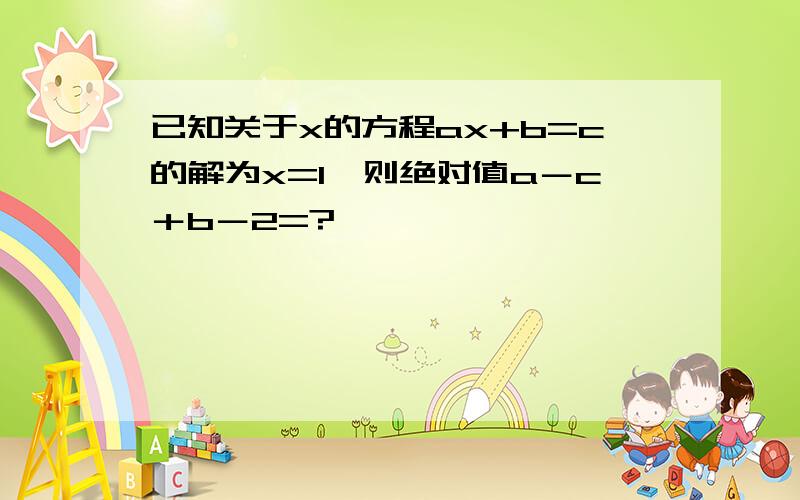 已知关于x的方程ax+b=c的解为x=1,则绝对值a－c＋b－2=?