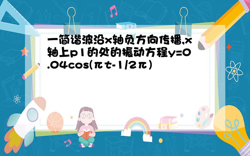 一简谐波沿x轴负方向传播,x轴上p1的处的振动方程y=0.04cos(πt-1/2π)