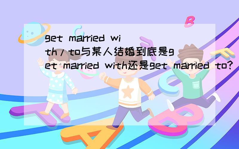 get married with/to与某人结婚到底是get married with还是get married to?