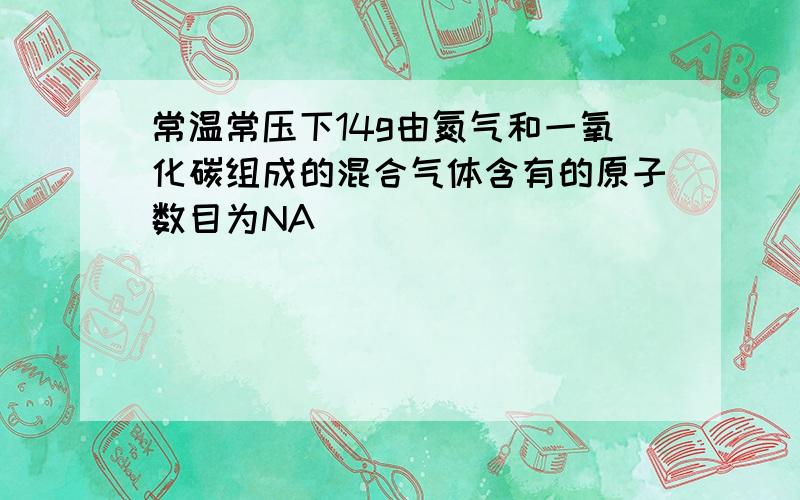 常温常压下14g由氮气和一氧化碳组成的混合气体含有的原子数目为NA