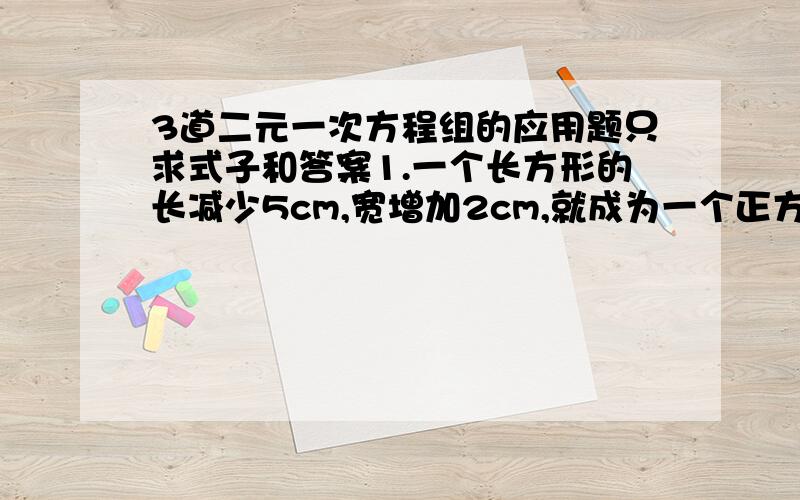 3道二元一次方程组的应用题只求式子和答案1.一个长方形的长减少5cm,宽增加2cm,就成为一个正方形,并且这两个图形的面积相等,这个长方形的长 宽各是多少?2.A市至B市的航线长1200km,一架肥机