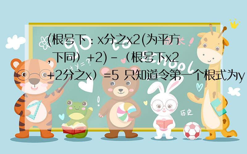 (根号下：x分之x2(为平方,下同）+2)-（根号下x2+2分之x）=5 只知道令第一个根式为y,后面x求不出