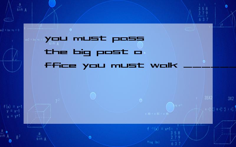 you must pass the big post office you must walk ______ the big post office