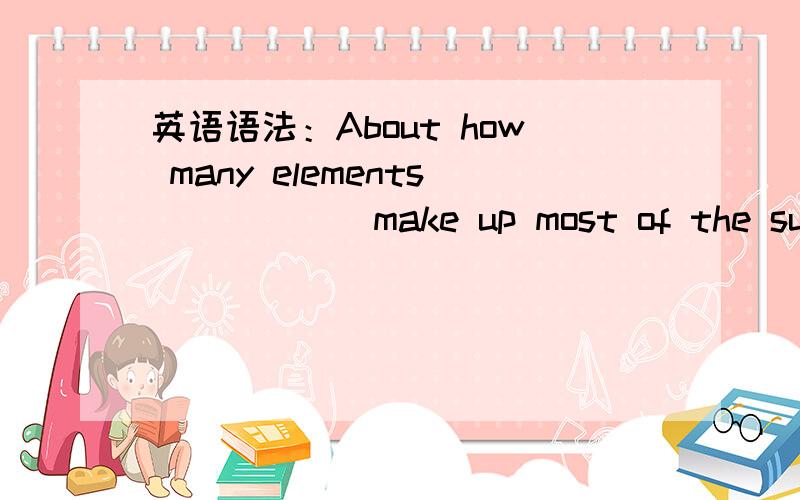 英语语法：About how many elements _____ make up most of the substances we meet in everyday life?A.it is which B.what it is C.is it that D.it is that又强调句,又疑问句,强调句可以做定语从句?这里about只是个副词所以不管