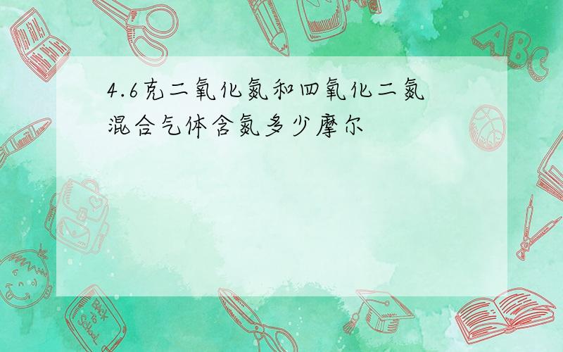 4.6克二氧化氮和四氧化二氮混合气体含氮多少摩尔