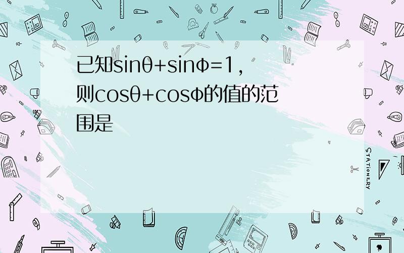 已知sinθ+sinφ=1,则cosθ+cosφ的值的范围是