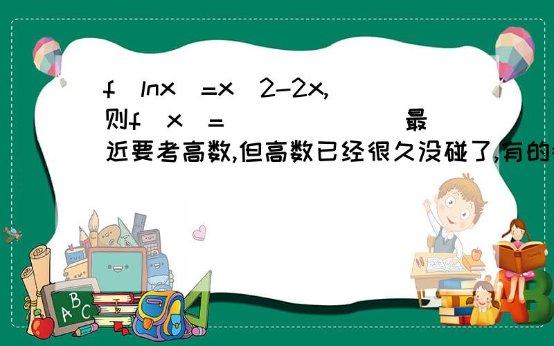 f(lnx)=x^2-2x,则f(x)=_______最近要考高数,但高数已经很久没碰了,有的都忘了,希望大家能帮个忙,