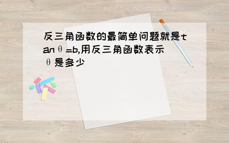 反三角函数的最简单问题就是tanθ=b,用反三角函数表示θ是多少