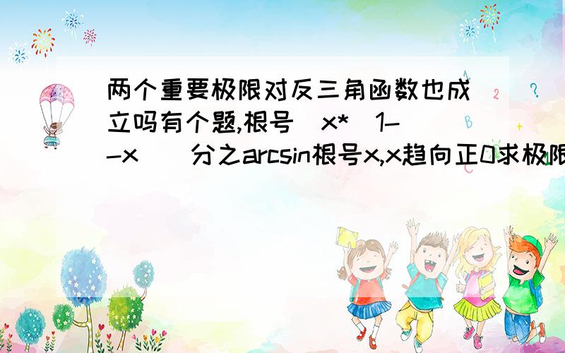 两个重要极限对反三角函数也成立吗有个题,根号（x*（1--x)）分之arcsin根号x,x趋向正0求极限,这是怎么得出=1的