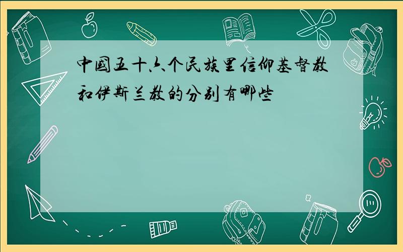 中国五十六个民族里信仰基督教和伊斯兰教的分别有哪些