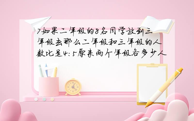 7如果二年级的8名同学放到三年级去那么二年级和三年级的人数比是4:5原来两个年级各多少人