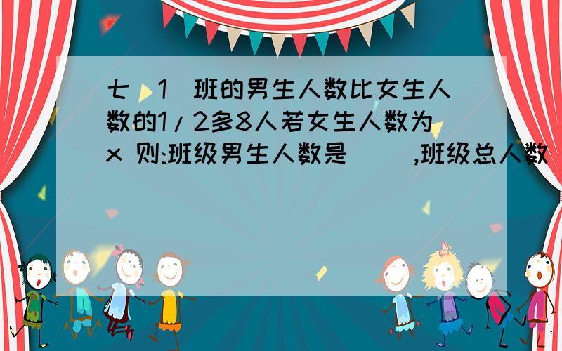 七(1)班的男生人数比女生人数的1/2多8人若女生人数为x 则:班级男生人数是（ ）,班级总人数（ ）用代数式表示!虽然没有悬赏,但是还是希望各位帮帮忙……0、0