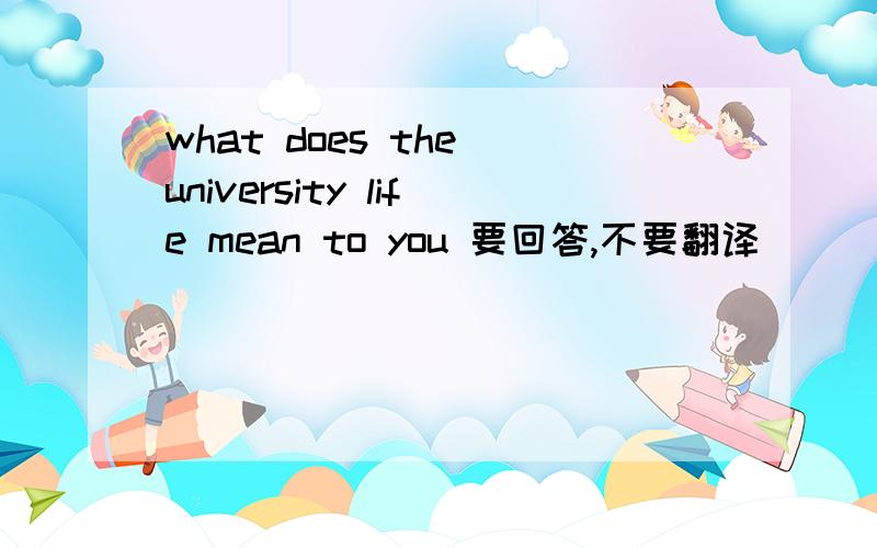 what does the university life mean to you 要回答,不要翻译