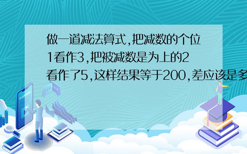 做一道减法算式,把减数的个位1看作3,把被减数是为上的2看作了5,这样结果等于200,差应该是多少?这是一道逆推题 求等式和解析