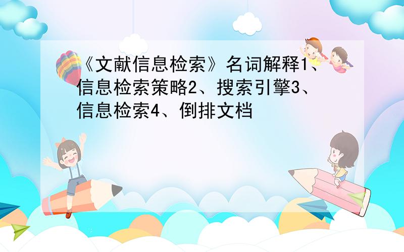 《文献信息检索》名词解释1、信息检索策略2、搜索引擎3、信息检索4、倒排文档