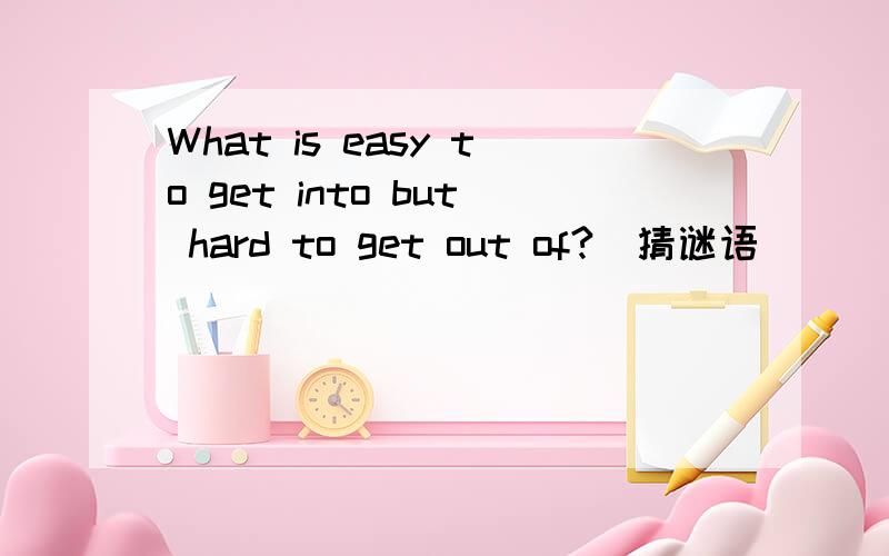 What is easy to get into but hard to get out of?（猜谜语）