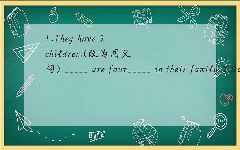 1.They have 2 children.(改为同义句) _____ are four_____ in their family.2.Does he have a car?（改为同义句）_____ he _____ a car?3.She is studying in the classroom now.(用in the afternoon改写句子)She _____ in the classroom in the afte