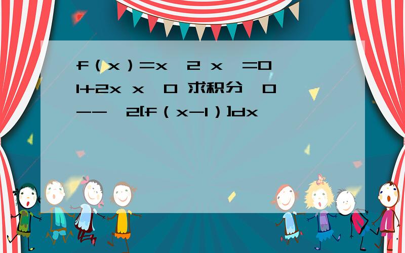 f（x）=x^2 x＜=0 1+2x x＞0 求积分∫0--＞2[f（x-1）]dx