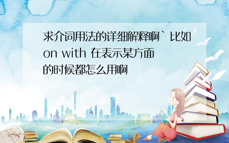 求介词用法的详细解释啊`比如on with 在表示某方面的时候都怎么用啊