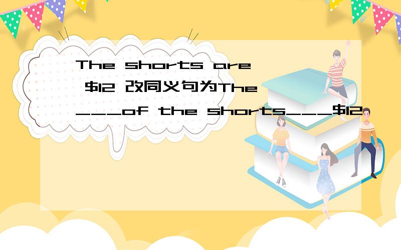 The shorts are $12 改同义句为The ___of the shorts___$12